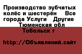 Производство зубчатых колёс и шестерён. - Все города Услуги » Другие   . Тюменская обл.,Тобольск г.